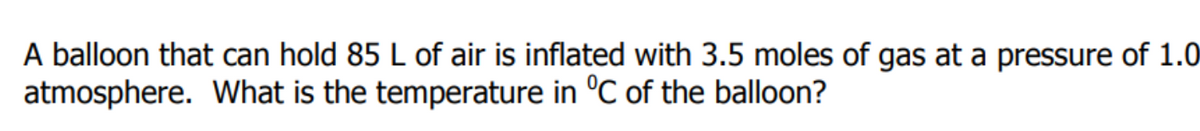 A balloon that can hold 85 L of air is inflated with 3.5 moles of gas at a pressure of 1.0
atmosphere. What is the temperature in °C of the balloon?
