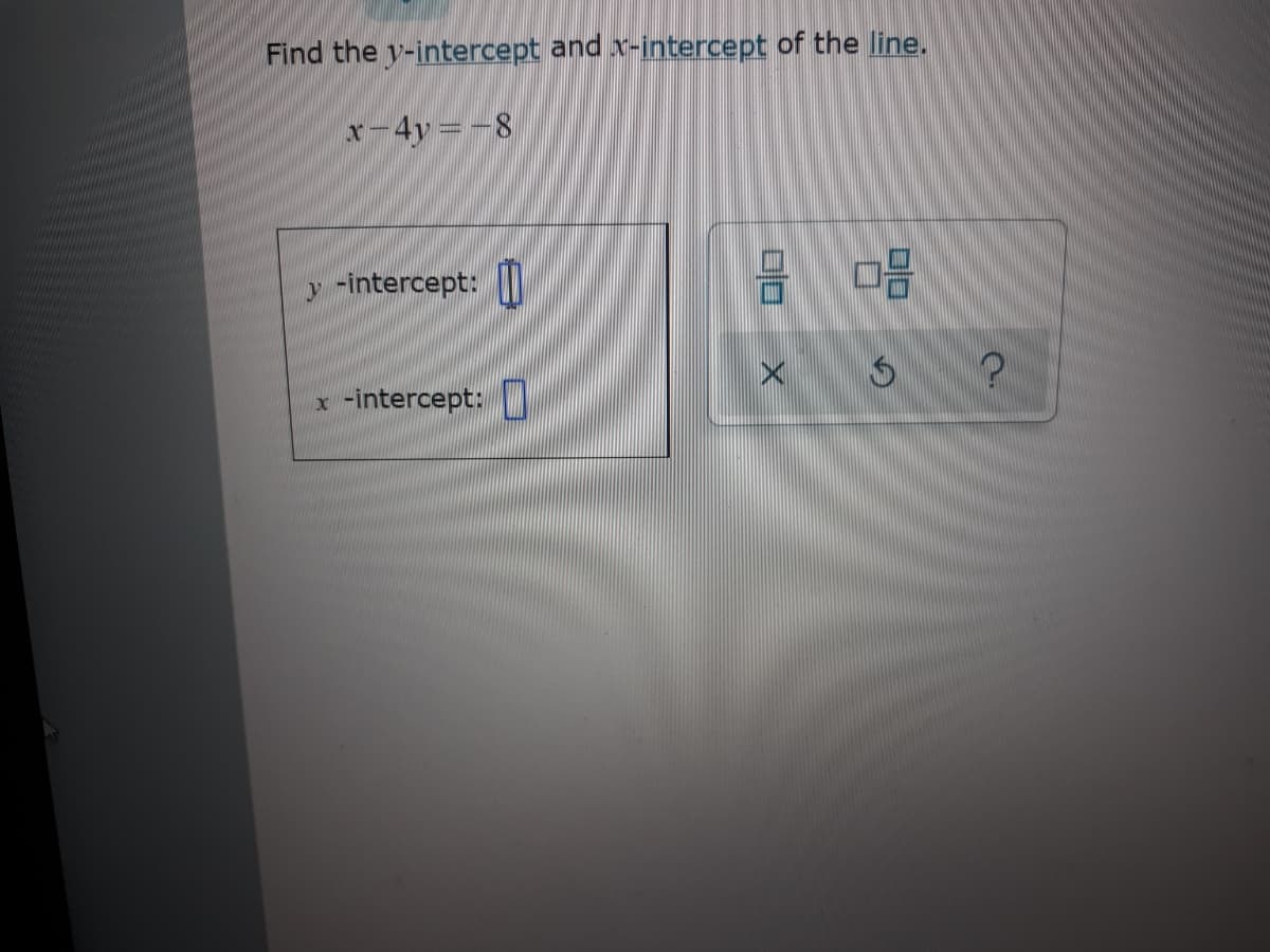 Find the y-intercept and x-intercept of the line.
x-4y=-8
y -intercept:
-intercept:
