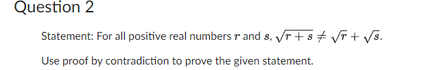 Question 2
Statement: For all positive real numbers and s, √r+s‡ √r + √s.
Use proof by contradiction to prove the given statement.