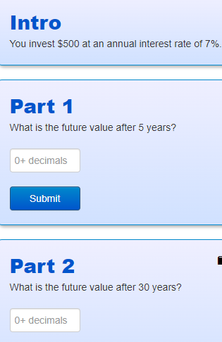 Intro
You invest $500 at an annual interest rate of 7%.
Part 1
What is the future value after 5 years?
0+ decimals
Submit
Part 2
What is the future value after 30 years?
0+ decimals