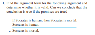 1. Find the argument form for the following argument and
determine whether it is valid. Can we conclude that the
conclusion is true if the premises are true?
If Socrates is human, then Socrates is mortal.
Socrates is human.
:. Socrates is mortal.