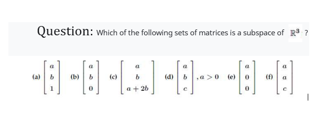 Question: Which of the following sets of matrices is a subspace of R³ ?
|---]
(e)
(a)
a
a
-⠀]
(b)
0
a
a + 2b
(d)
a
C
a
(f)
a
a
с