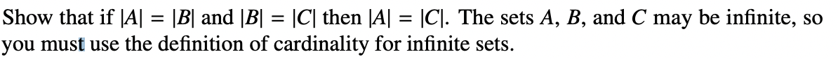 Show that if [A| = |B| and |B| = |C| then |A| = |C]. The sets A, B, and C may be infinite, so
you must use the definition of cardinality for infinite sets.
%3D
