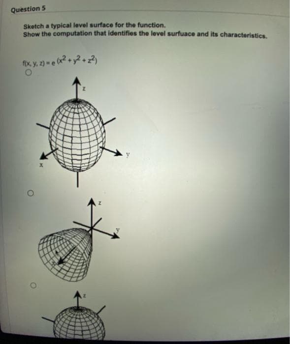 Question 5
Sketch a typical level surface for the function.
Show the computation that identifies the level surfuace and its characteristics.
f(x, y, z) = e(x² + y² +2²)
Z