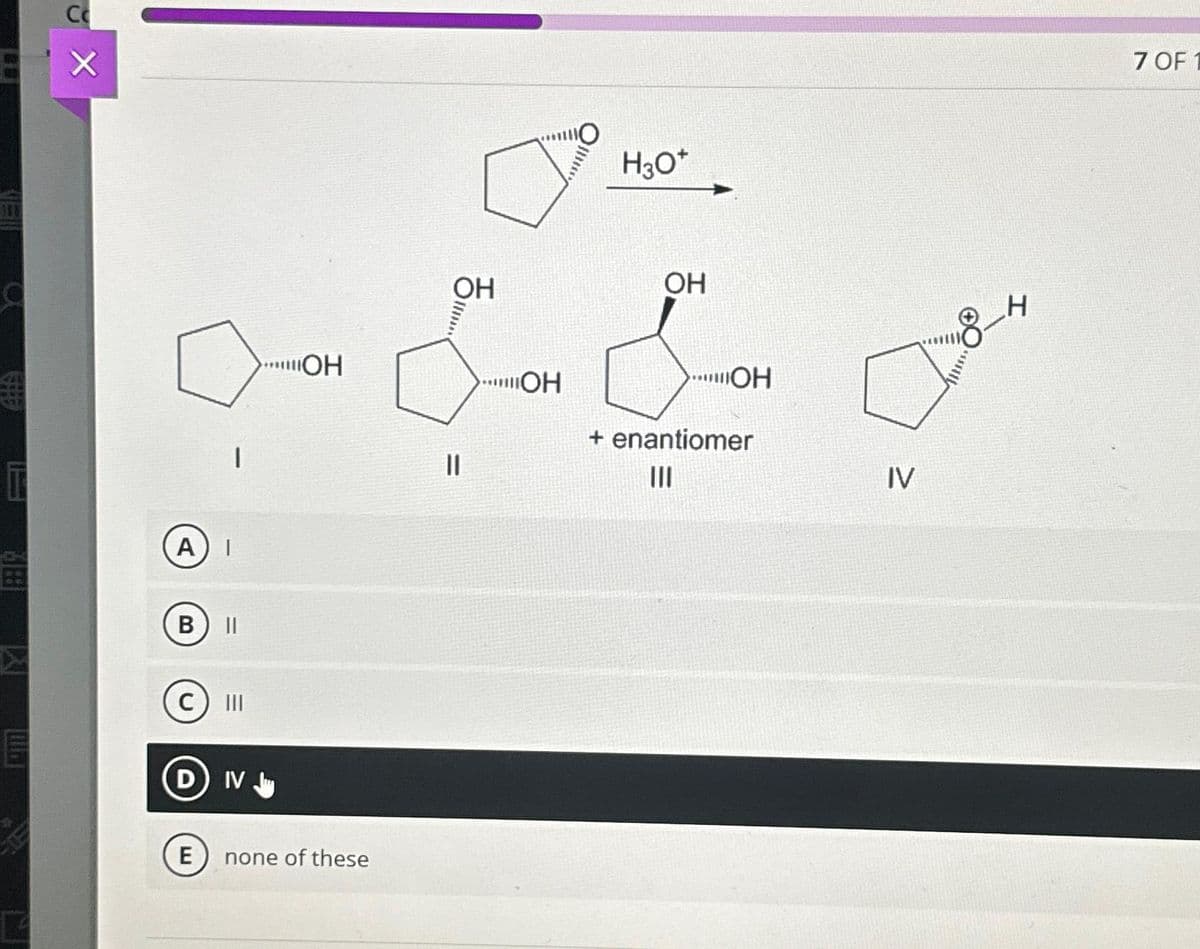 C
П
W
Co
X
А) I
В ||
I
Ш
E
D) IV.
"ОН
none of these
ОН
11
ОН
"О
H3O*
OH
OH
+ enantiomer
|||
IV
H
7 OF