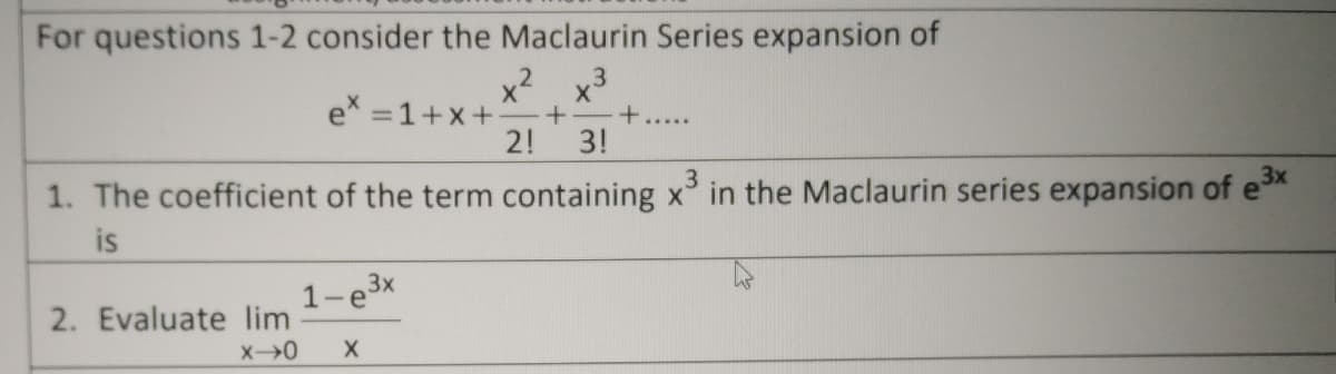 For questions 1-2 consider the Maclaurin Series expansion of
x2
x3
+.....
3!
e =1+x+
2!
1. The coefficient of the term containing x in the Maclaurin series expansion of ex
is
1-e3x
2. Evaluate lim
X0
