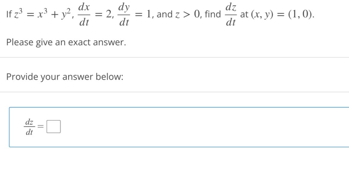 ### Problem Statement

If \( z^3 = x^3 + y^2 \), \(\frac{dx}{dt} = 2\), \(\frac{dy}{dt} = 1\), and \( z > 0 \), find \(\frac{dz}{dt}\) at \((x, y) = (1, 0)\).

#### Please give an exact answer.

Provide your answer below:

\[ \frac{dz}{dt} = \boxed{} \]