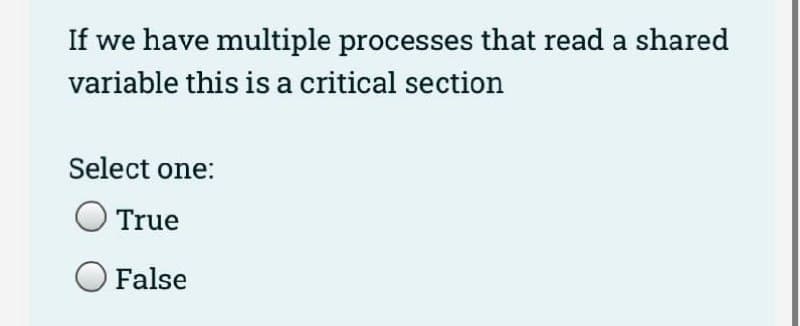 If we have multiple processes that read a shared
variable this is a critical section
Select one:
True
False
