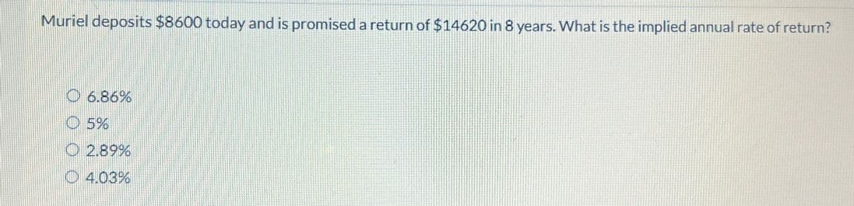 Muriel deposits $8600 today and is promised a return of $14620 in 8 years. What is the implied annual rate of return?
6.86%
Ⓒ5%
Ⓒ 2.89%
4.03%