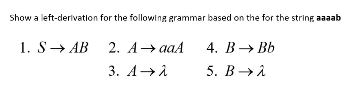 Show a left-derivation for the following grammar based on the for the string aaaab
1. S→ AB
2. А > ааA
4. В > ВЬ
3. А>
5. В > 1
