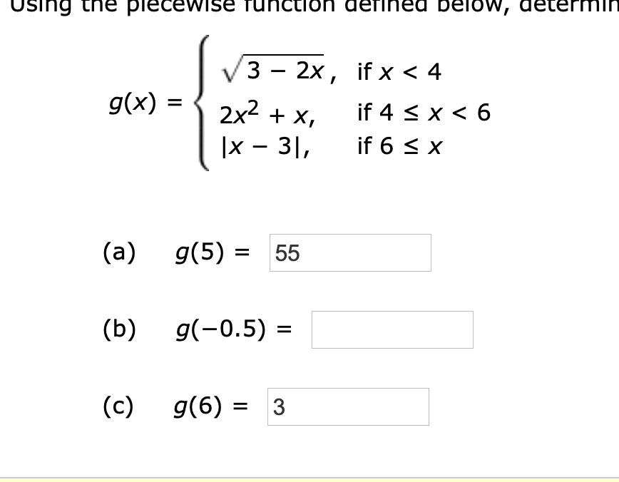 Using the plecewiSE
ed be
low,
ictlon defl
3 - 2x, if x < 4
2x2x
x 3
g(x)
if 4 x 6
if 6 x
(а)
g(5)
55
(b)
g(-0.5)
(c)
g(6)3
