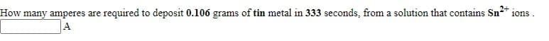 How many amperes are required to deposit 0.106 grams of tin metal in 333 seconds, from a solution that contains Sn+
10ns.
A
