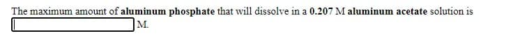 The maximum amount of aluminum phosphate that will dissolve in a 0.207 M aluminum acetate solution is
M.
