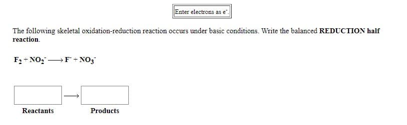 Enter electrons as e".
The following skeletal oxidation-reduction reaction occurs under basic conditions. Write the balanced REDUCTION half
reaction.
F2 + NO, →F + NO3
Reactants
Products
