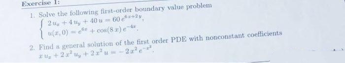 Exercise 1:
1. Solve the following first-order boundary value problem
2 uz +4 u, + 40 u = 60 e+2v
u(z, 0) = 6*
+ cos(8 z) ed,
2. Find a general solution of the first order PDE with nonconstant coefficients
zuz +2 z u, +2z u--2a e
