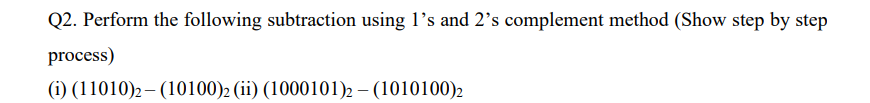 Q2. Perform the following subtraction using l's and 2's complement method (Show step by step
process)
(i) (11010)2 – (10100)2 (ii) (1000101)2 – (1010100)2
