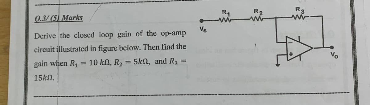 0.3/(5) Marks
Derive the closed loop gain of the op-amp
circuit illustrated in figure below. Then find the
gain when R₁ 10 ΚΩ, R2 5kn, and R3:
15ΚΩ.
=
=
=
Vs
R₁
R2
R3