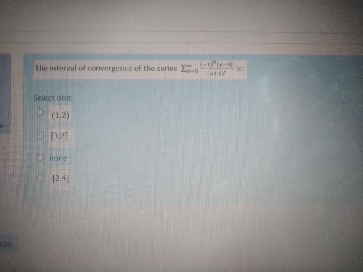 y (-1)"(-3)
(n+1)
The interval of convergence of the series
is:
Select one:
(1,2)
on
O [1,2]
Onone
O [2,4]
age
