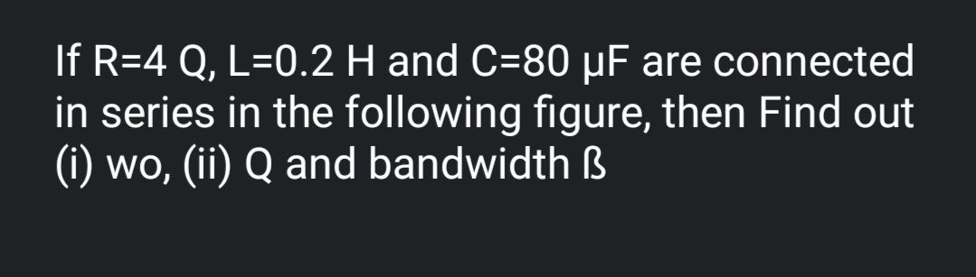 If R=4 Q, L=0.2 H and C=80 µF are connected
in series in the following figure, then Find out
(i) wo, (ii) Q and bandwidth ß
