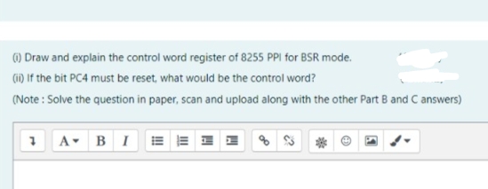 ) Draw and explain the control word register of 8255 PPI for BSR mode.
(i) If the bit PC4 must be reset, what would be the control word?
(Note : Solve the question in paper, scan and upload along with the other Part B and C answers)
A BI E = I I
