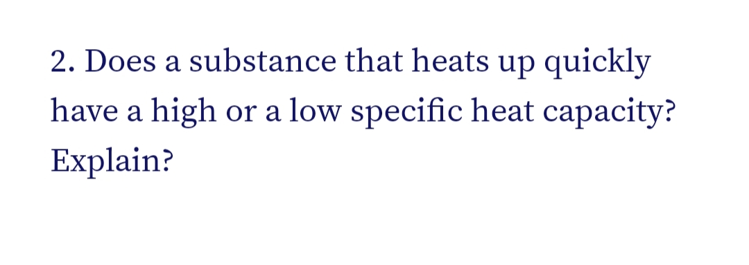 2. Does a substance that heats up quickly
have a high
or a low specific heat capacity?
Explain?
