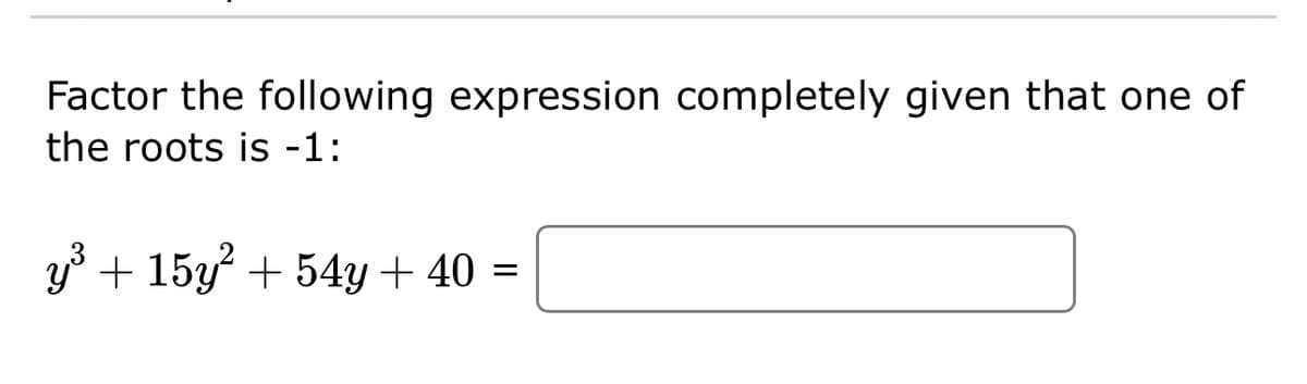 Factor the following expression completely given that one of
the roots is -1:
y³ + 15y² + 54y + 40 =