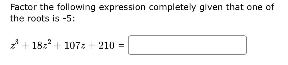 Factor the following expression completely given that one of
the roots is -5:
z³ + 18z² + 107z + 210 =