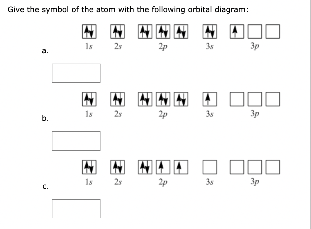 Give the symbol of the atom with the following orbital diagram:
АУ M
1s
2s
a.
b.
с.
M АУ
1s
2s
АН ТУ
1s
2s
2р
2P
2p
3s
3s
3s
3р
зр
3р