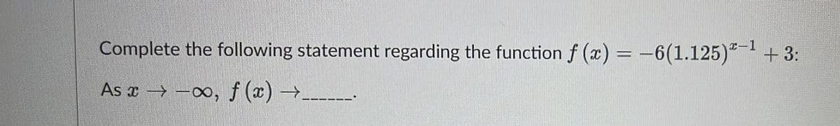 Complete the following statement regarding the function f (x) = −6(1.125)-¹ +3:
As →→→→ ∞, f(x) →