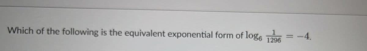 Which of the following is the equivalent exponential form of log6 1296
1
-
-4.