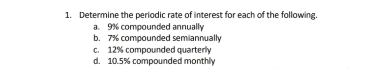 1. Determine the periodic rate of interest for each of the following.
a. 9% compounded annually
b. 7% compounded semiannually
c. 12% compounded quarterly
d. 10.5% compounded monthly
