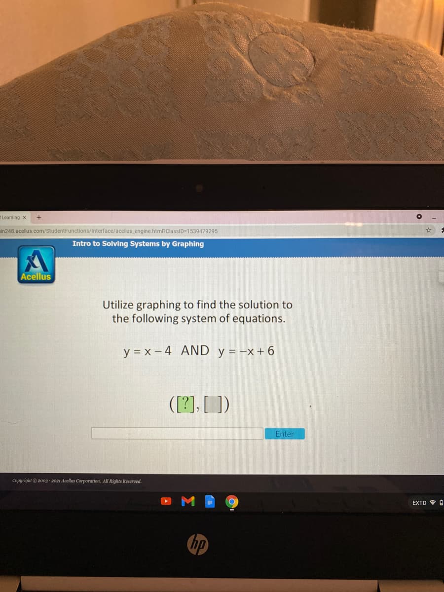 T Learning x
ain248.acellus.com/StudentFunctions/Interface/acellus_engine.html?ClassID=1539479295
Intro to Solving Systems by Graphing
Acellus
Utilize graphing to find the solution to
the following system of equations.
y = x – 4 AND y = -x+ 6
([?], [ ])
Enter
Copyright © 200g - 2021 Acellus Corporation. All Rights Reserved.
EXTD V O
hp
