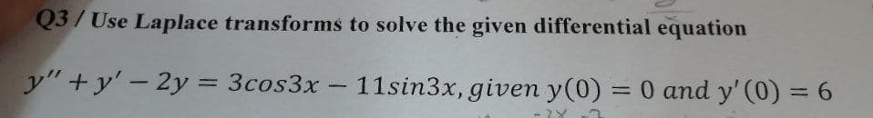 Q3/ Use Laplace transforms to solve the given differential equation
y"+y'-2y =
y"+y' -2y = 3cos3x – 11sin3x, given y(0) = 0 and y' (0) = 6
%3D
%3D
