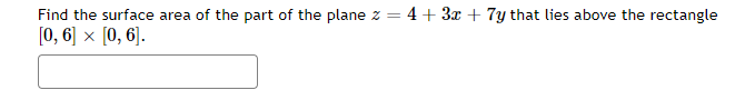 Find the surface area of the part of the plane z =
[0, 6] × [0, 6].
4+ 3x + 7y that lies above the rectangle