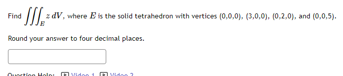 Find
[[S²² z dV, where E is the solid tetrahedron with vertices (0,0,0), (3,0,0), (0,2,0), and (0,0,5).
Round your answer to four decimal places.
Quortion Help:
Video 1
Video 2