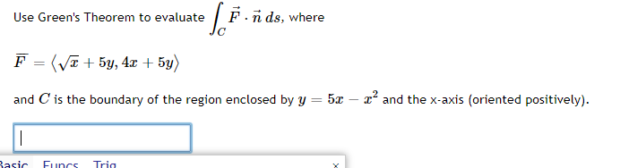 Use Green's Theorem to evaluate
F
·[F
=
=(√x + 5y, 4x + 5y)
and C is the boundary of the region enclosed by y = 5x - x² and the x-axis (oriented positively).
I
Basic
Funcs Trin
F.nds, where