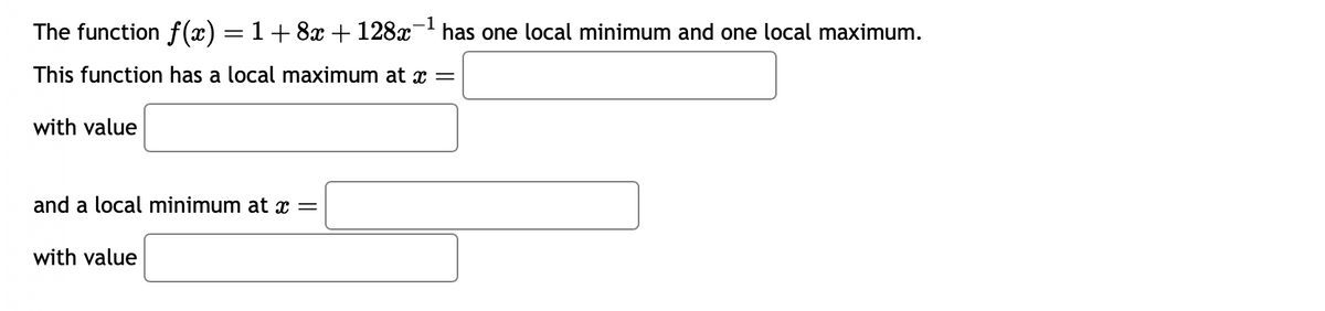 The function f(x) = 1 + 8x + 128x¯¹ has one local minimum and one local maximum.
This function has a local maximum at x =
with value
and a local minimum at x =
with value