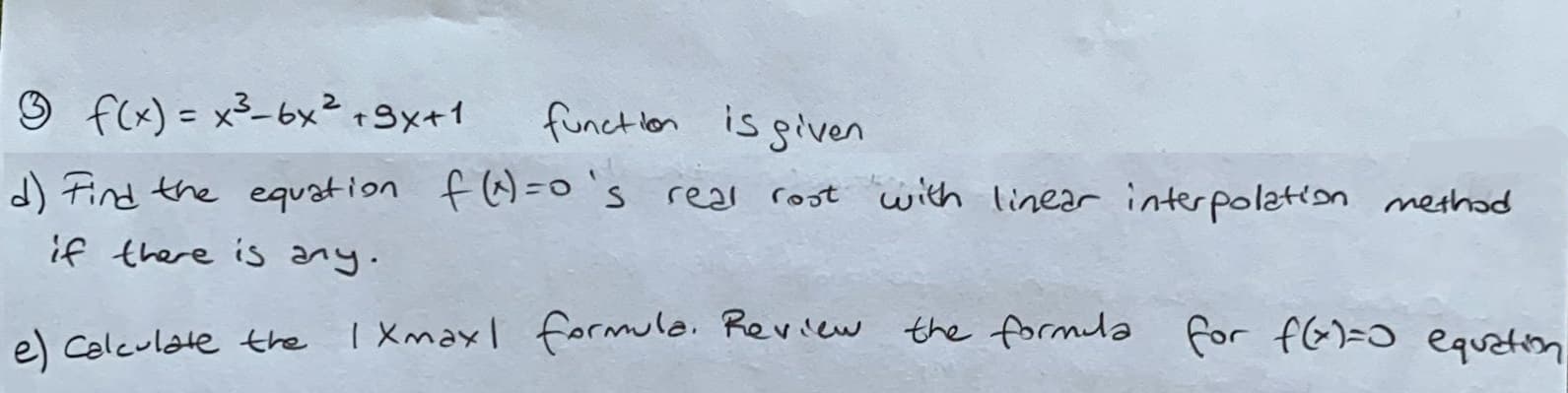 O f(x) = x3-6x²+9x+1
funct lon is given
d) Find the equation f@ =0 `s real rost with linear interpolateon methad
if there is any.
el celculate the I Xmaxl formulo. Review the formla for f(G)=0 eqution
