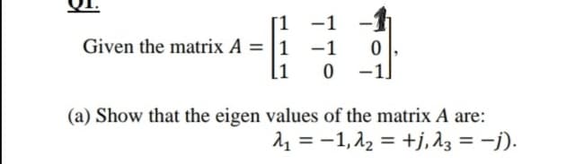 -1
Given the matrix A = |1
-1
0 -1
(a) Show that the eigen values of the matrix A are:
21 = -1,22 = +j, 13 = -j).
%3D
