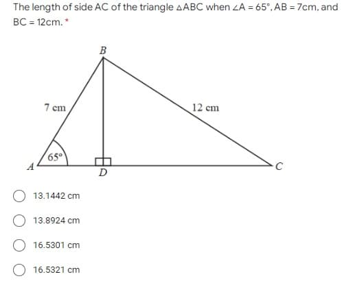 The length of side AC of the triangle AABC when ZA = 65°, AB = 7cm, and
BC = 12cm. *
B
7 cm
12 cm
650
13.1442 cm
13.8924 cm
16.5301 cm
O 16.5321 cm

