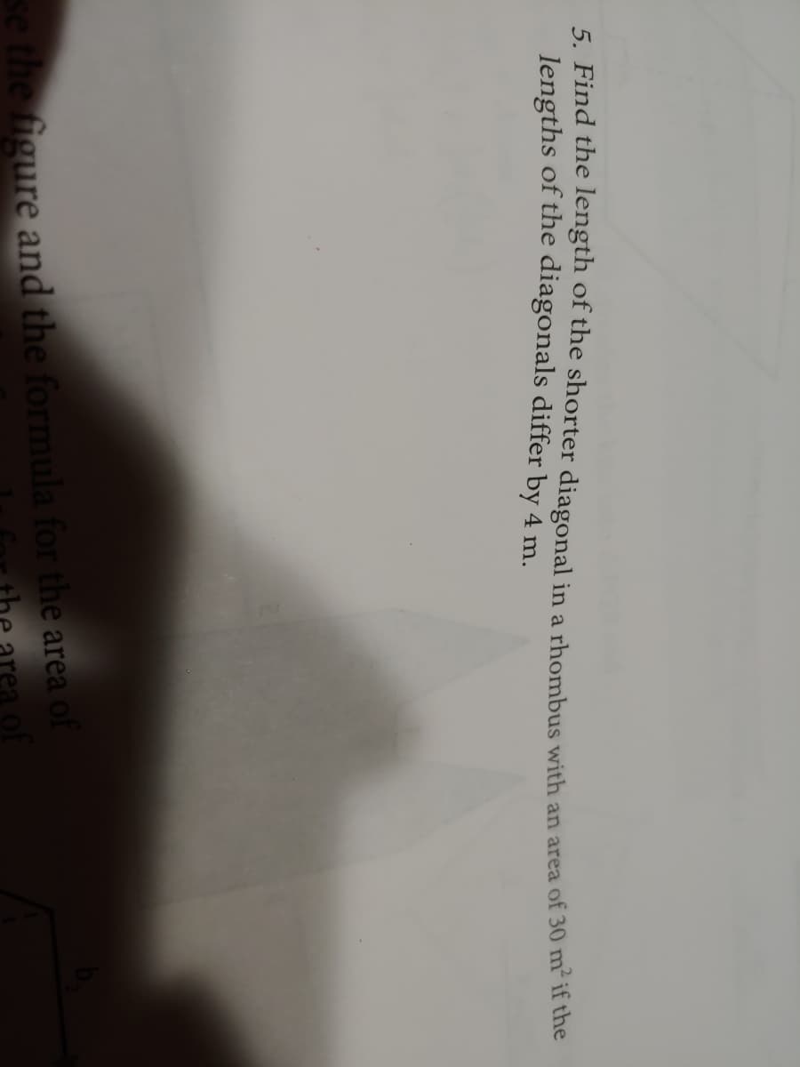 5. Find the length of the shorter diagonal in a rhombus with an area of 30 m" if the
lengths of the diagonals differ by 4 m.
the figure and the formula for the area of
