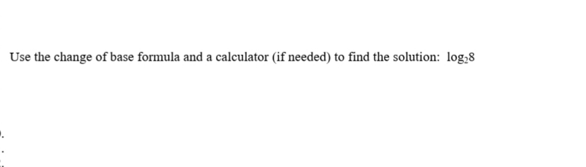 **Question:**

Use the change of base formula and a calculator (if needed) to find the solution: \( \log_2 8 \).