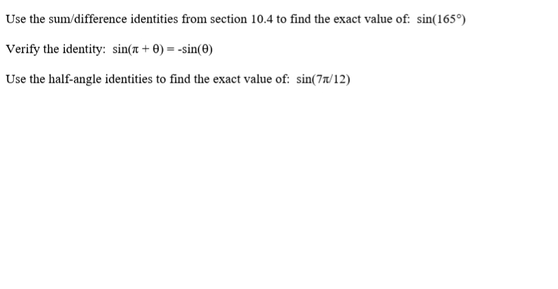 Use the sum/difference identities from section 10.4 to find the exact value of: sin(165°)
Verify the identity: sin(ë + 0) = -sin(0)
Use the half-angle identities to find the exact value of: sin(7t/12)
