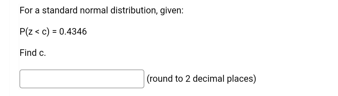 For a standard normal distribution, given:
P(z < c) = 0.4346
Find c.
(round to 2 decimal places)
