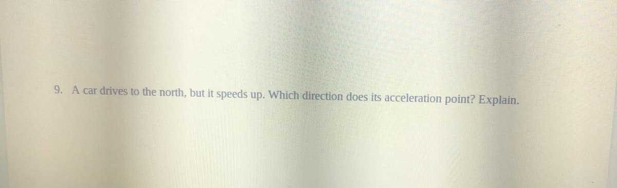 9. A car drives to the north, but it speeds up. Which direction does its acceleration point? Explain.
