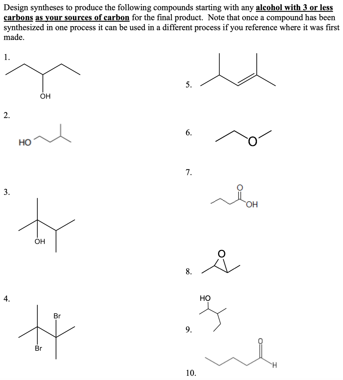 Design syntheses to produce the following compounds starting with any alcohol with 3 or less
carbons as your sources of carbon for the final product. Note that once a compound has been
synthesized in one process it can be used in a different process if you reference where it was first
made.
1.
2.
3.
4.
HO
OH
ty
OH
Br
#
Br
5.
6.
7.
8.
9.
معه
HO
z
10.
OH
il
H