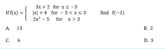 3x + 2 for x <-3
|x| + 4 for – 3 < x< 3
2x2 – 5
If f(x) =
find f(-2)
for x> 3
А.
13
В. 2
C. 6
D. 3
