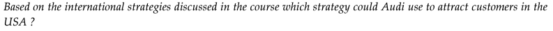 Based on the international strategies discussed in the course which strategy could Audi use to attract customers in the
USA ?