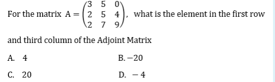 (3 5 0
For the matrix A =(2 5 4
\2 7 9.
what is the element in the first row
and third column of the Adjoint Matrix
А. 4
В. — 20
C. 20
D. - 4
