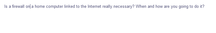 Is a firewall on|a home computer linked to the Internet really necessary? When and how are you going to do it?
